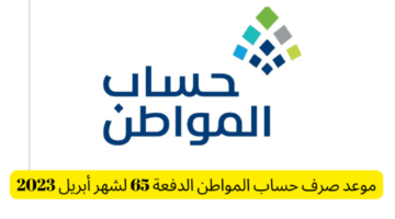 ما هو موعد نزول حساب المواطن لشهر إبريل 2023 الدفعة 65 وشروط الأهلية؟