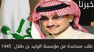 كيفية طلب مساعدة من مؤسسة الوليد بن طلال 1445... وشروط الحصول على التمويل وخطوات التقديم