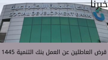 تعرف على شروط قرض العاطلين عن العمل بنك التنمية الاجتماعية 1445 بدون كفيل والأوراق المطلوبة