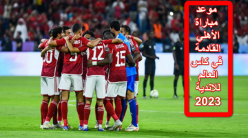 رسمياً.. موعد مباراة الاهلي القادمة في كأس العالم للأندية 2023 والقنوات الناقلة لها والتشكيل المتوقع