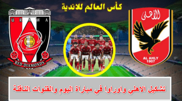 صراع النجوم والتاريخ.. تشكيل الاهلي واوراوا في نهائي كأس العالم للاندية 2023 والقنوات الناقلة