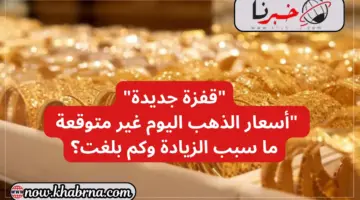 "قفزة جديدة" أسعار الذهب اليوم غير متوقعة ما سبب الزيادة وكم بلغت؟