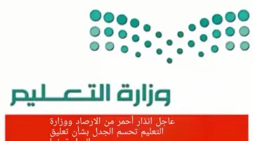 عاجل انذار أحمر من الارصاد ووزارة التعليم تحسم الجدل بشأن تعليق الدراسة غدا