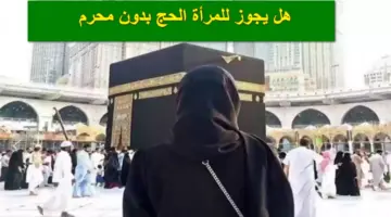 تزامناً مع بدء التسجيل.. هل يجوز للمرأة الحج بدون محرم؟.. وزارة الحج والعمرة تُجيب رسمياً