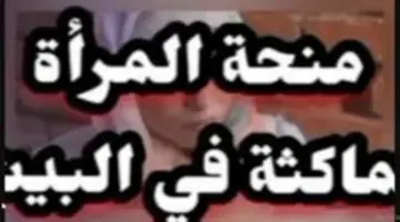 "احصلي على الدعم من هُنا" .. التسجيل في منحة المرأة الماكثة في البيت والشروط والوثائق المطلوبة 2024