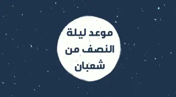 موعد ليلة النصف من شعبان 1445 وحكم صيامها وأفضل الأدعية المستحبة والمستجابة فيها