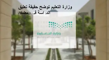 وزارة التعليم السعودية توضح حقيقة تعليق الدراسة في رمضان 1445 وموعد نهاية العام الدراسي
