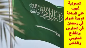 السعودية تُجيب على الساعة كم يبدأ الدوام في رمضان للمدارس والقطاعين الحكومي والخاص والبنوك