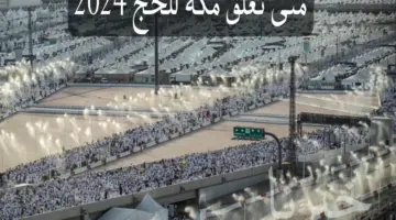وفقًا لأخر تصريحات متى تغلق مكة للحج 2024؟ وزارة الحج والعمرة تجيب