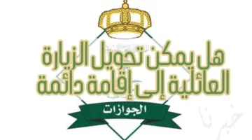 هل يمكن تحويل الزيارة العائلية إلى إقامة دائمة 2024؟ إدارة الجوازات تجيب حاسمة للجدل