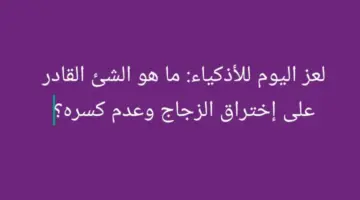 لعز اليوم للأذكياء: ما هو الشئ القادر على إختراق الزجاج وعدم كسره؟