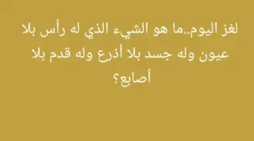 اللعز المعقد..ما هو الشيء الذي له رأس بلا عيون وله جسد بلا أذرع وله قدم بلا أصابع؟ 