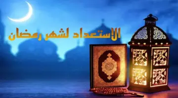 كيف نستعد لشهر رمضان المبارك الاستعداد الصحيح؟ والأعمال التي يجب المداومة عليها
