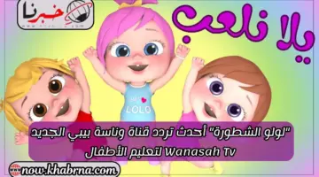 "لولو الشطورة" أحدث تردد قناة وناسة بيبي الجديد Wanasah Tv لتعليم الأطفال