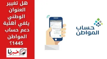 هل تغيير العنوان الوطني يلغي أهلية دعم حساب المواطن 1445 وشروط الاستحقاق؟