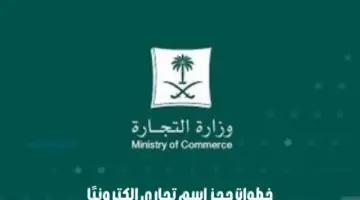 ما هي خطوات حجز اسم تجاري إلكترونيًا؟ "وزارة التجارة السعودية" توضح