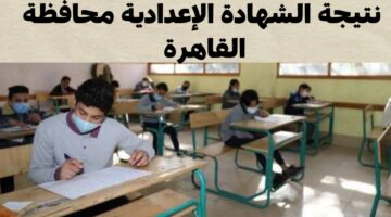 متى موعد نتيجة الشهادة الإعدادية محافظة القاهرة الترم الثاني 2024؟