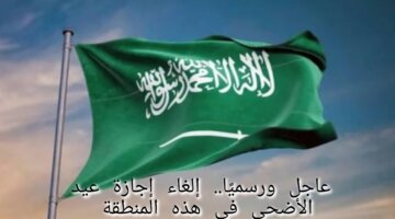 عاجل ورسميًا.. إلغاء إجازة عيد الأضحى في هذه المنطقة في السعودية 1445