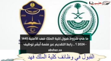 "لينك absher.sa" رابط القبول في وظائف كلية الملك فهد 1445 موعد وشروط التقديم