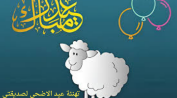بهجة العيد تكتمل بوجودك.. أجمل رسائل تهنئة عيد الأضحي 2024 للصديقة