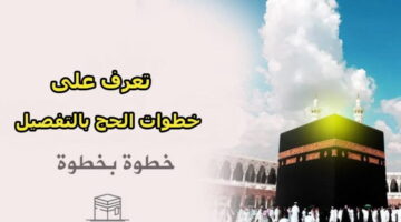 شرح خطوات مناسك الحج بالتفصيل من الإحرام حتى طواف الوداع قبل مغادرة مكة