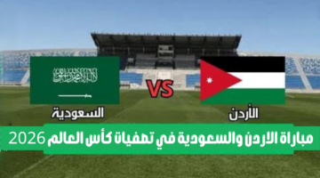 موعد مباراة الأردن والسعودية والقنوات الناقلة لتصفيات كأس العالم 2026