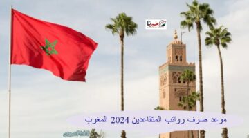 "حقيقة أم اشاعة" موعد صرف رواتب المتقاعدين 2024 المغرب شهر يوليو بالزيادة الجديدة