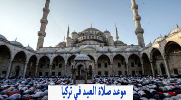 "بالدقائق" موعد صلاة العيد في تركيا 2024 اسطنبول وانقرة وأماكن الصلاة بالمدن التركية