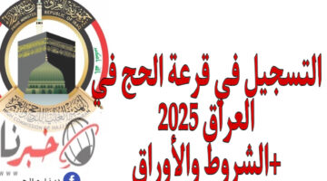 موعد التسجيل في قرعة الحج في العراق 2025 شروط التقديم والأوراق المطلوبة
