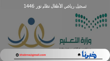 "سجل ابنك الآن".. خطوات تسجيل رياض الأطفال نظام نور 1446 في السعودية