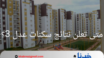 متى تعلن نتائج سكنات عدل 3؟ هل أنت من المنتظرين؟