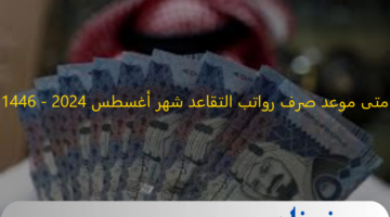 "الهيئة العامة توضح ".. متى موعد صرف رواتب التقاعد شهر أغسطس 2024 - 1446، وهل تتم زيادة الرواتب؟