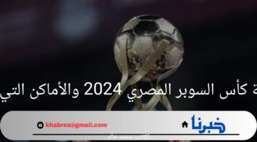 موعد بداية كأس السوبر المصري 2024 والأماكن التي ستُقام فيها المباريات