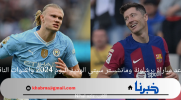 موعد مباراة برشلونة ومانشستر سيتي الودية اليوم 2024 والقنوات الناقلة