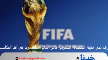 تعرف علي حقيقة استضافة السعودية كأس العالم 2034..وما هي أهم المكاسب؟