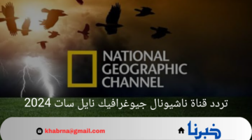 تردد قناة ناشيونال جيوغرافيك نايل سات 2024.. نافذة على عالم من الإثارة