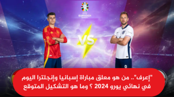 "إعرف".. من هو معلق مباراة إسبانيا وإنجلترا اليوم في نهائي يورو 2024 ؟ وما هو التشكيل المتوقع