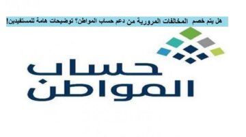 قبل إيداع حساب المواطن المستفيدون يتساءلون: هل يتم خصم المخالفات المرورية من الدعم؟