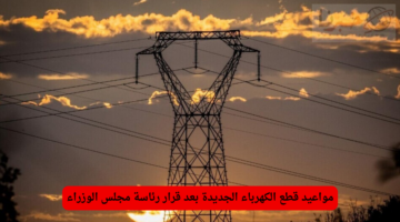 مواعيد قطع الكهرباء الجديدة بعد قرار رئاسة مجلس الوزراء