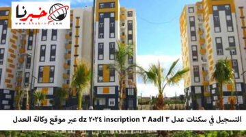 التسجيل في سكنات عدل 3 Aadl 3 inscription 2024 dz عبر موقع وكالة العدل