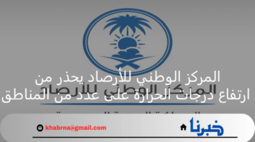 لمدة أسبوع.. المركز الوطني للأرصاد يحذر من ارتفاع درجات الحرارة على عدد من المناطق منها الشرقية