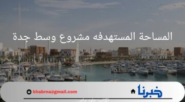 "الاتجاه نحو العالمية".. المساحة المستهدفه مشروع وسط جدة الذي يهدف إلى تحويل المدينة إلي وجهة عالمية