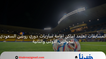 المسابقات تعتمد اماكن اقامة مباريات دوري روشن السعودي للجولتين الأولى والثانية
