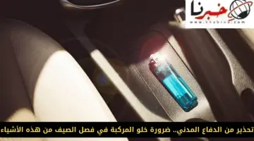 "تحذير من الدفاع المدني".. ضرورة خلو المركبة في فصل الصيف من هذه الأشياء