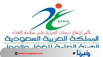 الهيئة العامة للغذاء والدواء تحذر من تأثير ارتفاع درجات الحرارة على سلامة الغذاء