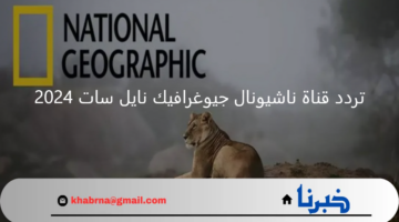 ما هو تردد قناة ناشيونال جيوغرافيك نايل سات 2024 الجديد