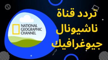 بإشارة قوية.. تردد قناة ناشيونال جيوغرافيك نايل سات 2024 لمتابعة أقوى البرامج الوثائقية