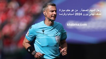 "رجل المهام الصعبة" من هو حكم مباراة نصف نهائي يورو 2024 أسبانيا وفرنسا والقنوات الناقلة للمباراة؟