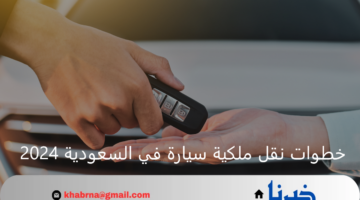 بالتفصيل 7 خطوات نقل ملكية سيارة في السعودية 2024 والأوراق المطلوبة