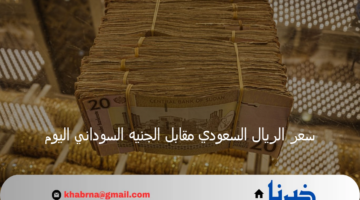 تعرف على سعر الريال السعودي مقابل الجنيه السوداني اليوم بالبنوك والمصارف